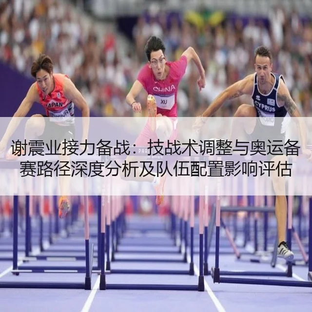 谢震业接力备战：技战术调整与奥运备赛路径深度分析及队伍配置影响评估